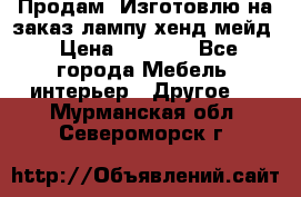 Продам, Изготовлю на заказ лампу хенд-мейд › Цена ­ 3 000 - Все города Мебель, интерьер » Другое   . Мурманская обл.,Североморск г.